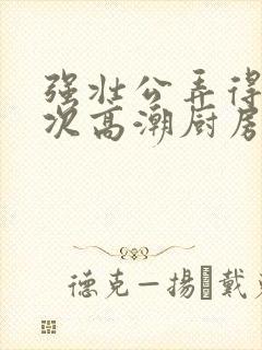 强壮公弄得我次次高潮厨房