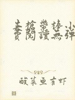 夹枪带棒小说免费阅读无弹窗笔趣