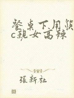 餐桌下用筷子狂c亲女高辣