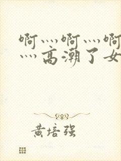 啊灬啊灬啊灬快灬高潮了女