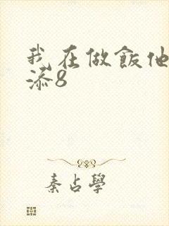 我在做饭他在下添8