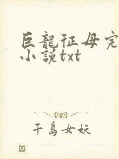 巨龙征母完结版小说txt