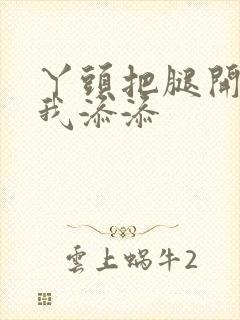 丫头把腿开大让我添添封面