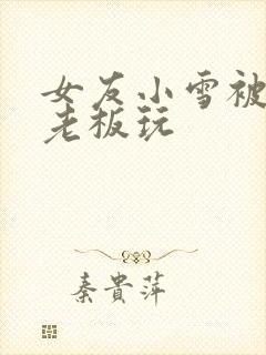 女友小雪被房东老板玩