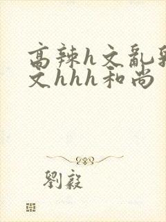 高辣h文乱乳h文hhh和尚