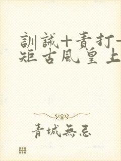 训诫+责打+规矩古风皇上皇后