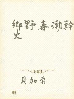 乡野春潮干柴烈火