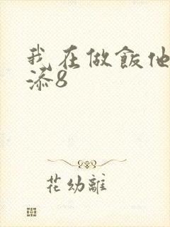 我在做饭他在下添8