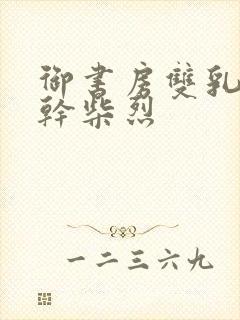 御书房双乳晃动干柴烈