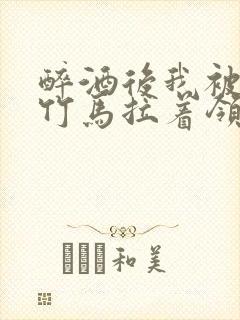 醉酒后我被青梅竹马拉着领证了