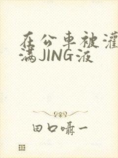 在公车被灌强行满JING液