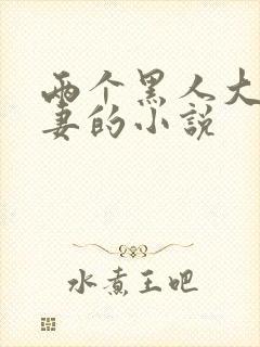 两个黑人大战娇妻的小说