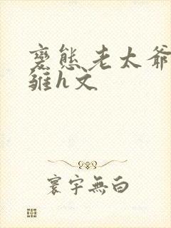 变态老太爷调教雏h文