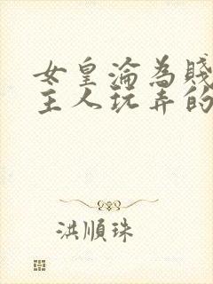 女皇沦为贱妾给主人玩弄的小说