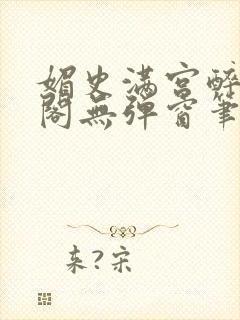 媚史满宫醉笔趣阁无弹窗笔