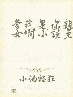 爹我是你亲生闺女啊小说免费阅读