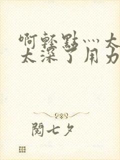 啊轻点灬太粗嗯太深了用力电影封面