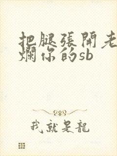 把腿张开老子臊烂你的sb