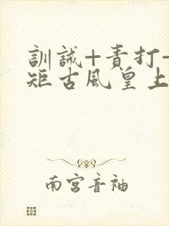 训诫+责打+规矩古风皇上皇后