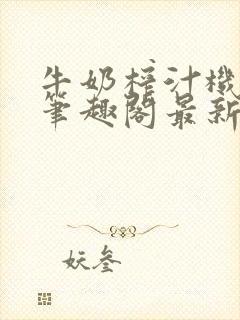 牛奶榨汁机po笔趣阁最新更新内容