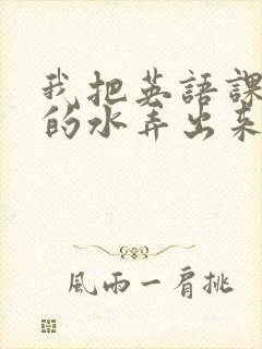 我把英语课代表的水弄出来了