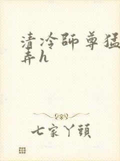 清冷师尊猛烈顶弄h