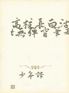 高校长白沽txt无弹窗笔趣阁