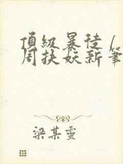 顶级暴徒 / 周扶妖新笔趣阁全文