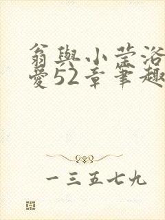 翁与小莹浴室欢爱52章笔趣阁