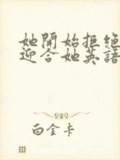 她开始拒绝慢迎迎合她英语