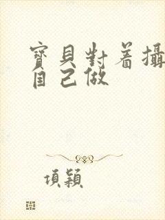 宝贝对着摄像头自己做