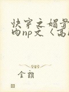 快穿之媚骨h啪肉np文〈高h〉