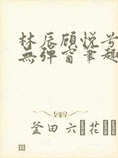 林辰顾悦兮正版无弹窗笔趣阁