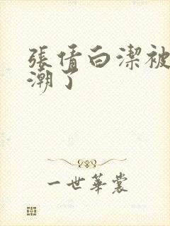 张倩白洁被弄高潮了封面