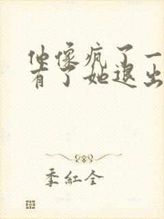 他像疯了一样占有了她退出