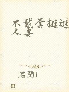 不戴套挺进朋友人妻