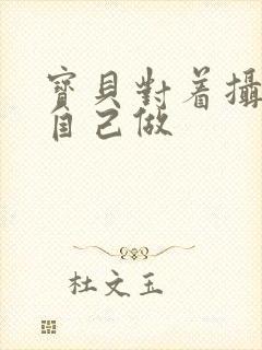 宝贝对着摄像头自己做