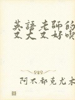 英语老师的那儿又大又好吃