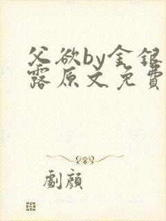 父欲by金银花露原文免费阅读笔趣阁