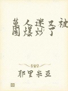 万人迷又被主角团爆炒了