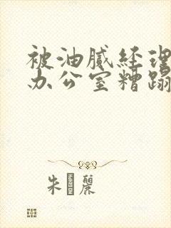 被油腻经理抱进办公室糟蹋h