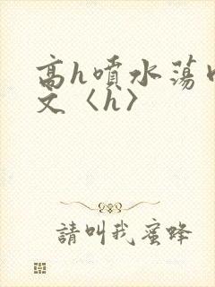 高h喷水荡肉欲文〈h〉
