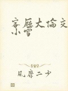 客厅大伦交侩h小雪