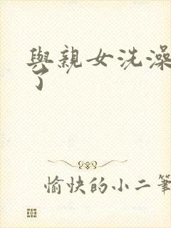 与亲女洗澡时伦了