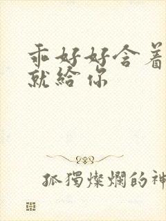 乖好好含着待会就给你