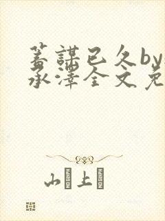 蓄谋已久by魏承泽全文免费笔趣阁