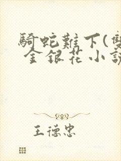 骑蛇难下(双) 金银花小说免费阅读