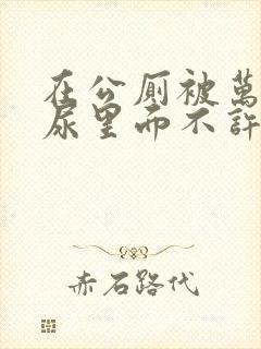 在公厕被万人C尿里面不许漏出来