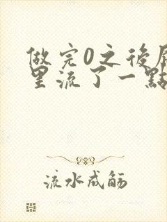 做完0之后屁股里流了一点血