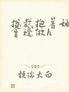 总裁抱着她边开会边做h